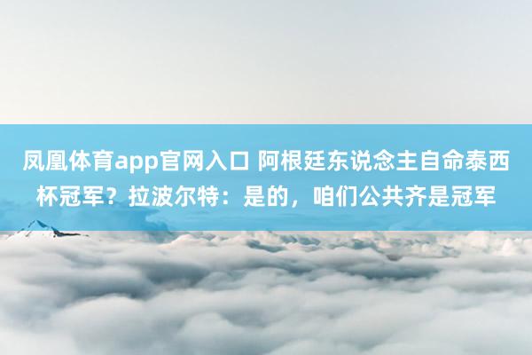 凤凰体育app官网入口 阿根廷东说念主自命泰西杯冠军？拉波尔特：是的，咱们公共齐是冠军