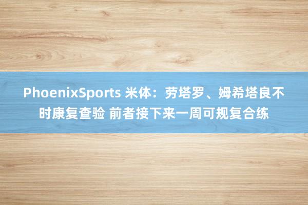 PhoenixSports 米体：劳塔罗、姆希塔良不时康复查验 前者接下来一周可规复合练