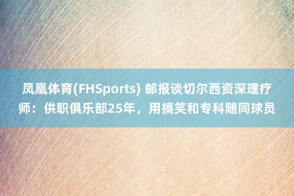 凤凰体育(FHSports) 邮报谈切尔西资深理疗师：供职俱乐部25年，用搞笑和专科随同球员