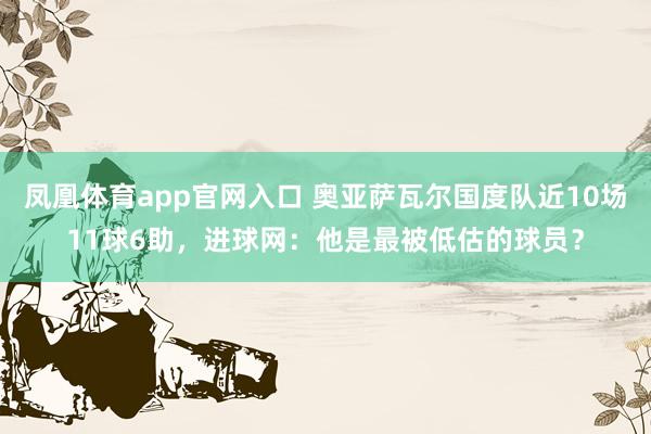 凤凰体育app官网入口 奥亚萨瓦尔国度队近10场11球6助，进球网：他是最被低估的球员？