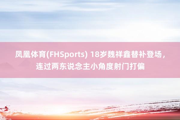 凤凰体育(FHSports) 18岁魏祥鑫替补登场，连过两东说念主小角度射门打偏