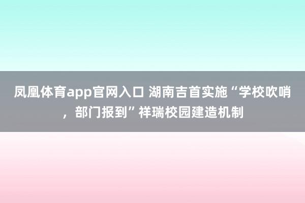凤凰体育app官网入口 湖南吉首实施“学校吹哨，部门报到”祥瑞校园建造机制