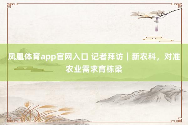 凤凰体育app官网入口 记者拜访｜新农科，对准农业需求育栋梁