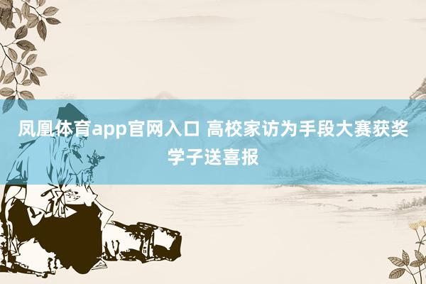 凤凰体育app官网入口 高校家访为手段大赛获奖学子送喜报