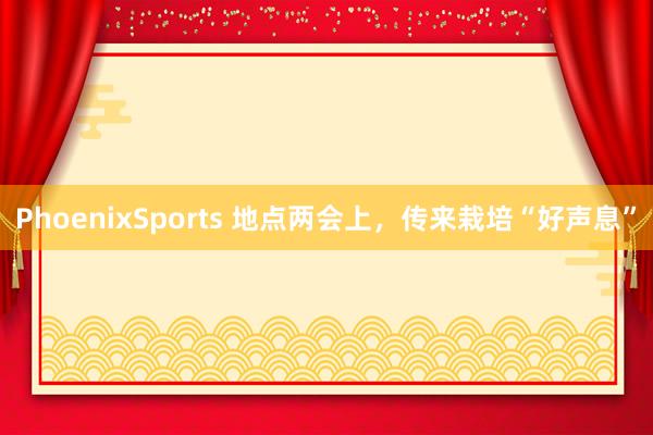 PhoenixSports 地点两会上，传来栽培“好声息”