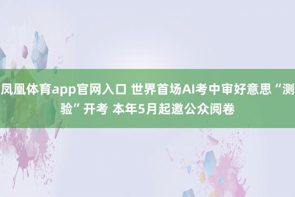 凤凰体育app官网入口 世界首场AI考中审好意思“测验”开考 本年5月起邀公众阅卷