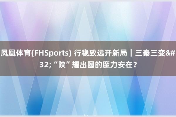 凤凰体育(FHSports) 行稳致远开新局｜三秦三变 “陕”耀出圈的魔力安在？