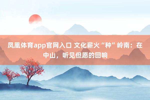 凤凰体育app官网入口 文化薪火“种”岭南：在中山，听见但愿的回响