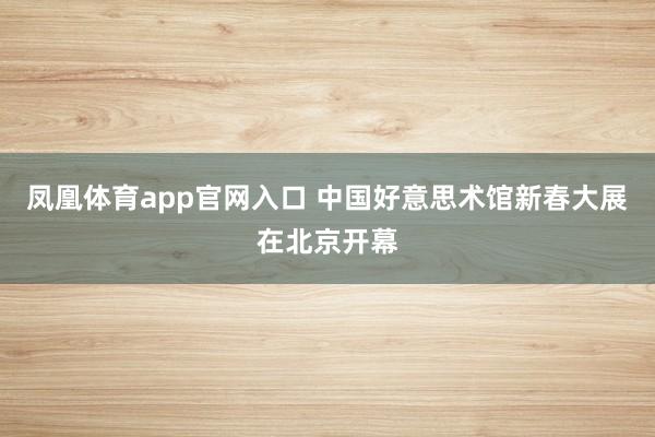 凤凰体育app官网入口 中国好意思术馆新春大展在北京开幕