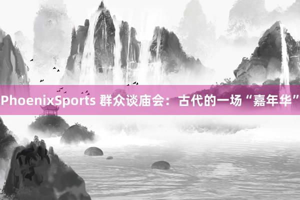 PhoenixSports 群众谈庙会：古代的一场“嘉年华”