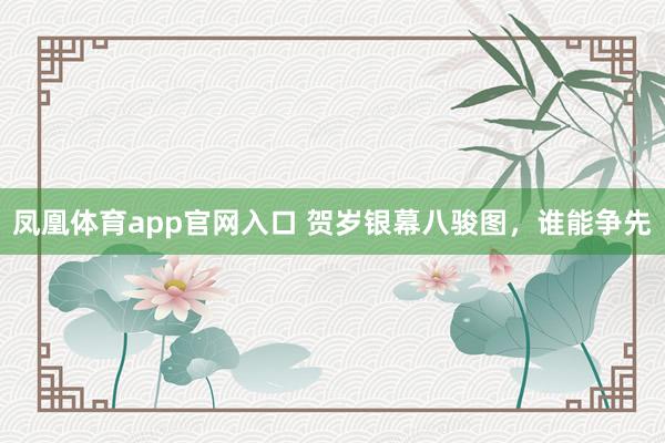 凤凰体育app官网入口 贺岁银幕八骏图，谁能争先