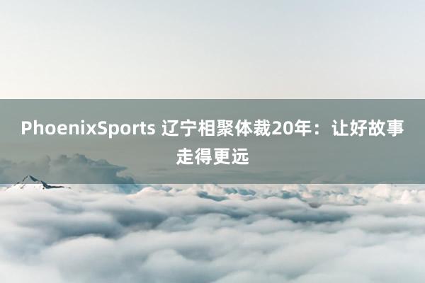 PhoenixSports 辽宁相聚体裁20年：让好故事走得更远
