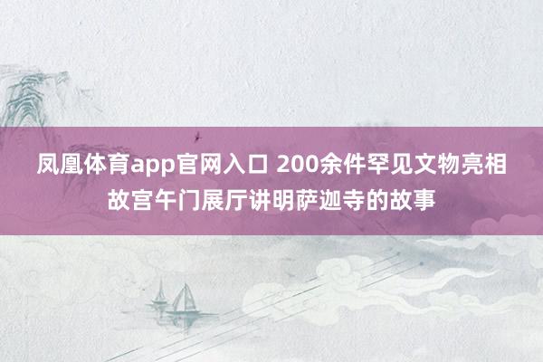 凤凰体育app官网入口 200余件罕见文物亮相故宫午门展厅讲明萨迦寺的故事