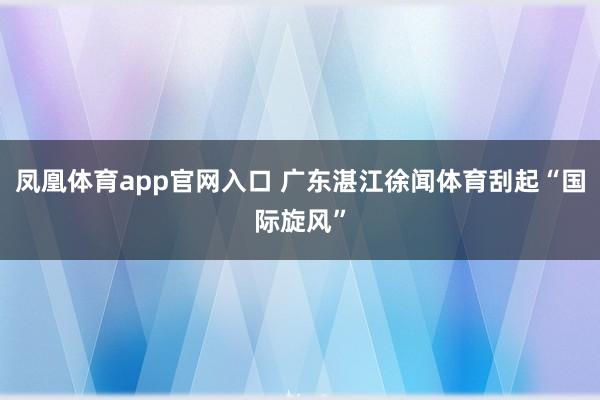 凤凰体育app官网入口 广东湛江徐闻体育刮起“国际旋风”