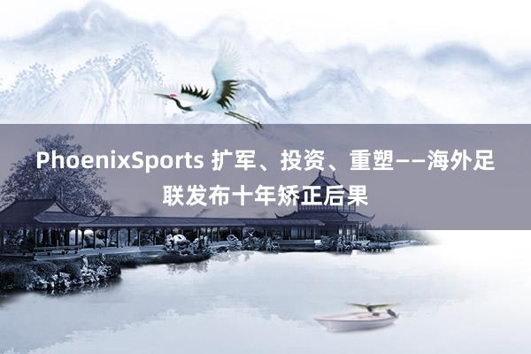 PhoenixSports 扩军、投资、重塑——海外足联发布十年矫正后果