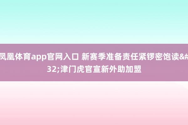 凤凰体育app官网入口 新赛季准备责任紧锣密饱读 津门虎官宣新外助加盟