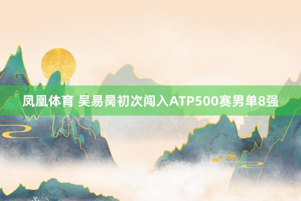 凤凰体育 吴易昺初次闯入ATP500赛男单8强