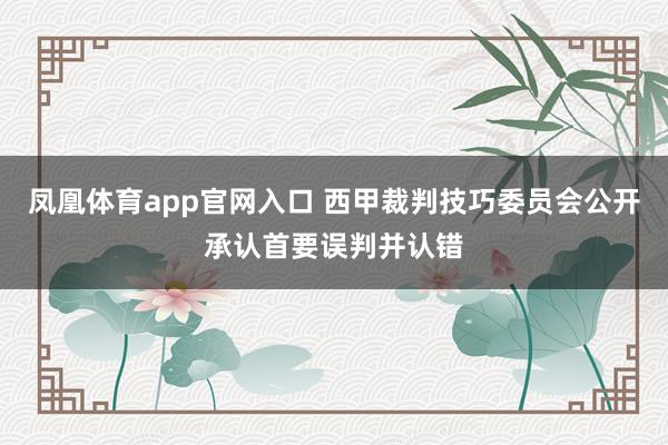 凤凰体育app官网入口 西甲裁判技巧委员会公开承认首要误判并认错