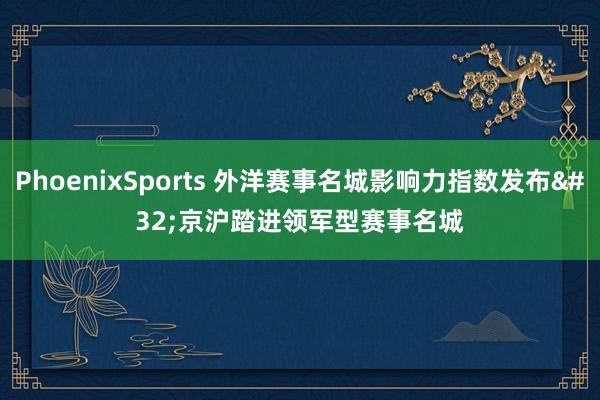 PhoenixSports 外洋赛事名城影响力指数发布 京沪踏进领军型赛事名城
