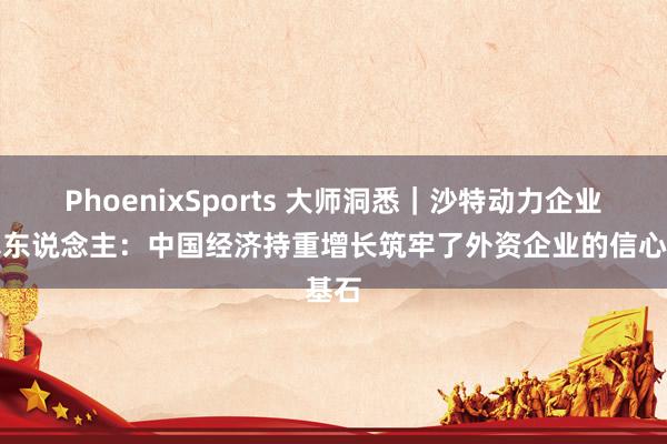 PhoenixSports 大师洞悉｜沙特动力企业认真东说念主：中国经济持重增长筑牢了外资企业的信心基石