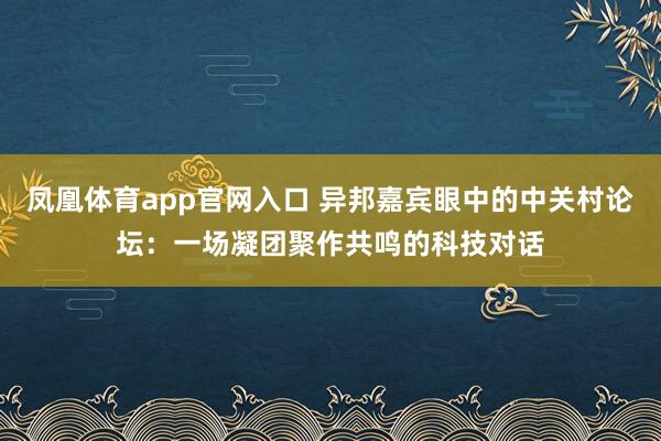 凤凰体育app官网入口 异邦嘉宾眼中的中关村论坛：一场凝团聚作共鸣的科技对话
