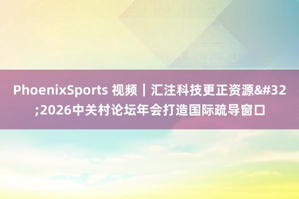 PhoenixSports 视频｜汇注科技更正资源 2026中关村论坛年会打造国际疏导窗口