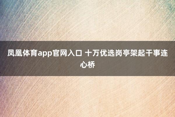 凤凰体育app官网入口 十万优选岗亭架起干事连心桥
