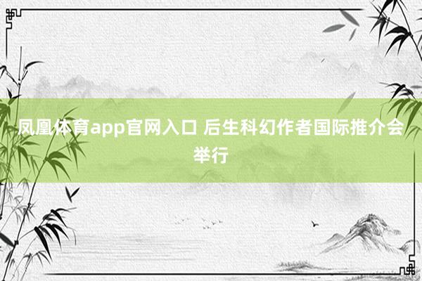 凤凰体育app官网入口 后生科幻作者国际推介会举行