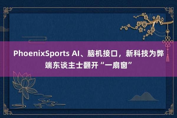 PhoenixSports AI、脑机接口，新科技为弊端东谈主士翻开“一扇窗”
