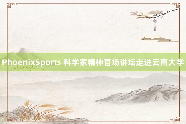 PhoenixSports 科学家精神百场讲坛走进云南大学