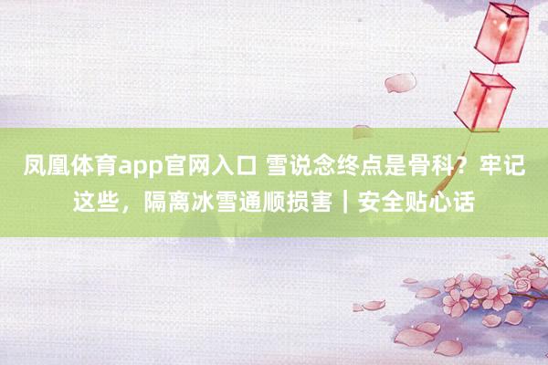 凤凰体育app官网入口 雪说念终点是骨科？牢记这些，隔离冰雪通顺损害｜安全贴心话