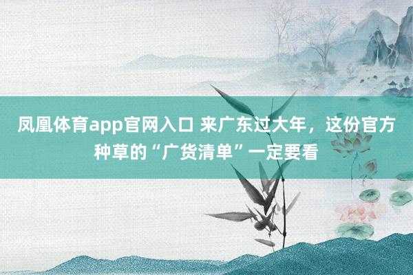 凤凰体育app官网入口 来广东过大年，这份官方种草的“广货清单”一定要看