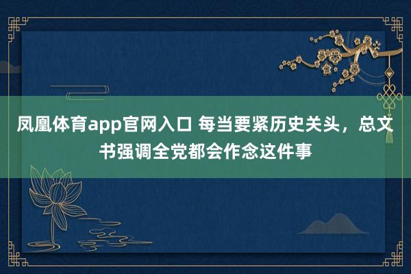 凤凰体育app官网入口 每当要紧历史关头，总文书强调全党都会作念这件事