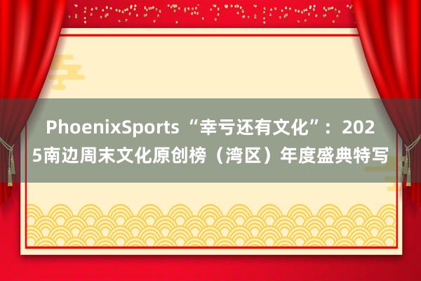 PhoenixSports “幸亏还有文化”：2025南边周末文化原创榜（湾区）年度盛典特写
