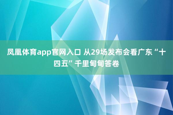 凤凰体育app官网入口 从29场发布会看广东“十四五”千里甸甸答卷