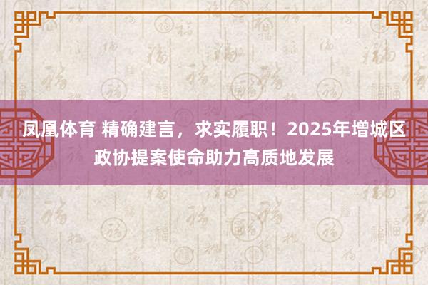 凤凰体育 精确建言，求实履职！2025年增城区政协提案使命助力高质地发展