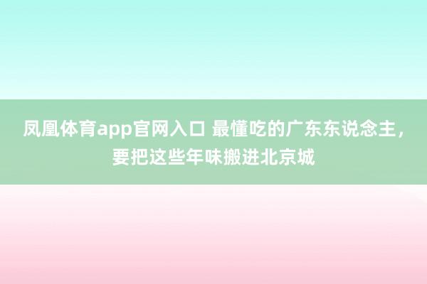 凤凰体育app官网入口 最懂吃的广东东说念主，要把这些年味搬进北京城