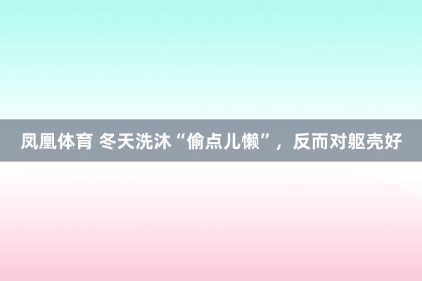 凤凰体育 冬天洗沐“偷点儿懒”，反而对躯壳好