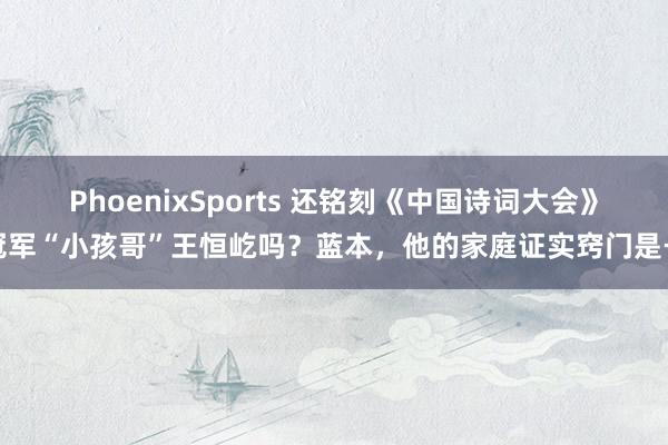 PhoenixSports 还铭刻《中国诗词大会》冠军“小孩哥”王恒屹吗？蓝本，他的家庭证实窍门是→
