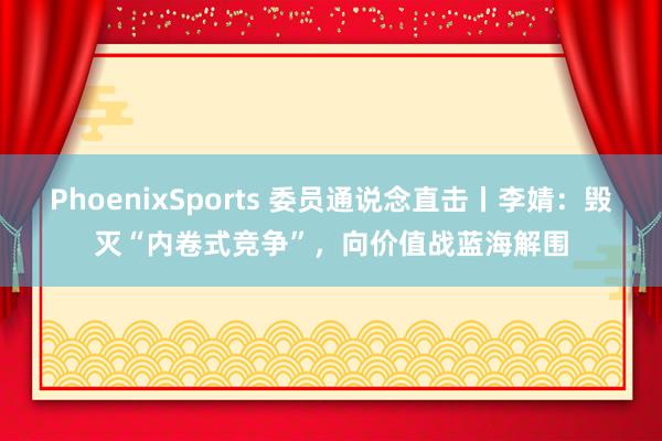 PhoenixSports 委员通说念直击丨李婧：毁灭“内卷式竞争”，向价值战蓝海解围
