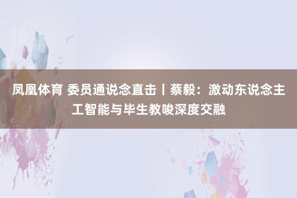 凤凰体育 委员通说念直击丨蔡毅：激动东说念主工智能与毕生教唆深度交融