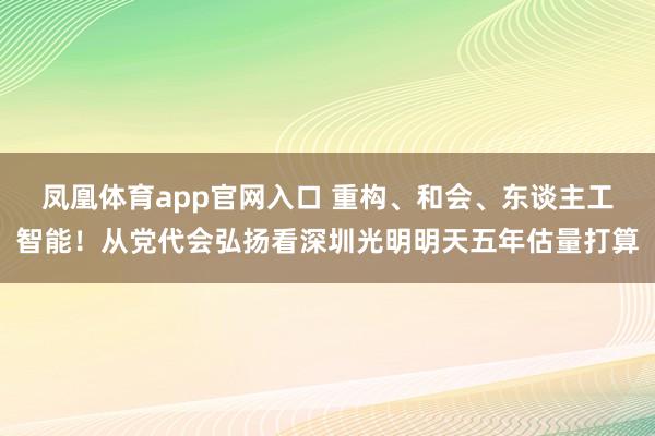 凤凰体育app官网入口 重构、和会、东谈主工智能！从党代会弘扬看深圳光明明天五年估量打算