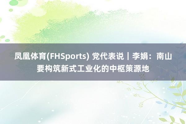 凤凰体育(FHSports) 党代表说｜李娟：南山要构筑新式工业化的中枢策源地