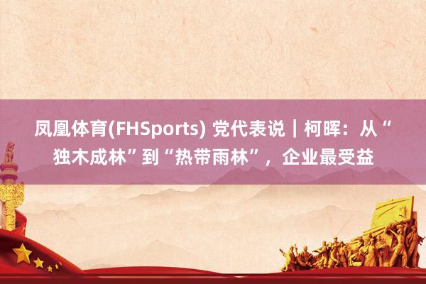 凤凰体育(FHSports) 党代表说｜柯晖：从“独木成林”到“热带雨林”，企业最受益