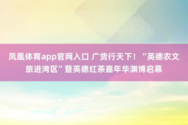 凤凰体育app官网入口 广货行天下！“英德农文旅进湾区”暨英德红茶嘉年华渊博启幕