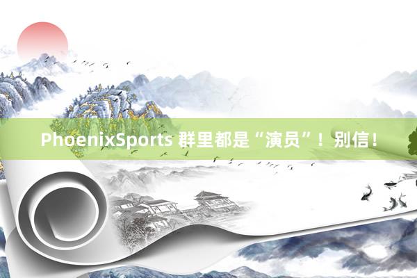 PhoenixSports 群里都是“演员”！别信！