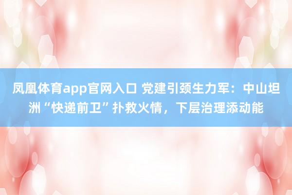 凤凰体育app官网入口 党建引颈生力军：中山坦洲“快递前卫”扑救火情，下层治理添动能