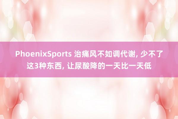PhoenixSports 治痛风不如调代谢, 少不了这3种东西, 让尿酸降的一天比一天低