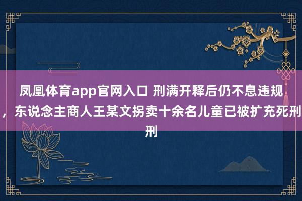 凤凰体育app官网入口 刑满开释后仍不息违规，东说念主商人王某文拐卖十余名儿童已被扩充死刑