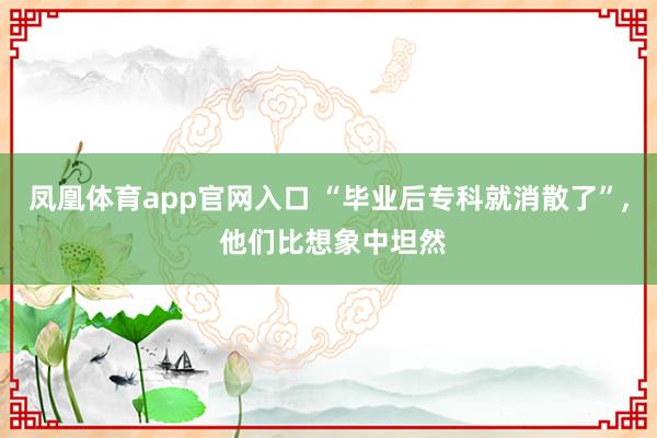凤凰体育app官网入口 “毕业后专科就消散了”, 他们比想象中坦然